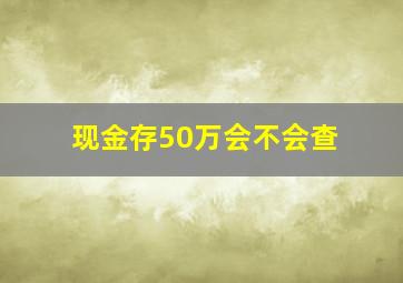 现金存50万会不会查