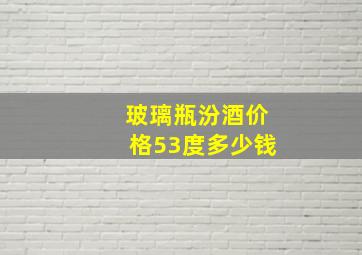 玻璃瓶汾酒价格53度多少钱