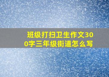 班级打扫卫生作文300字三年级街道怎么写