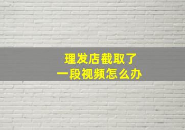 理发店截取了一段视频怎么办