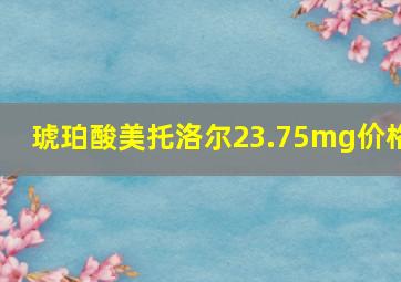 琥珀酸美托洛尔23.75mg价格