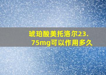 琥珀酸美托洛尔23.75mg可以作用多久