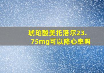 琥珀酸美托洛尔23.75mg可以降心率吗