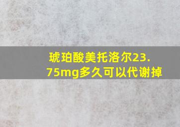 琥珀酸美托洛尔23.75mg多久可以代谢掉