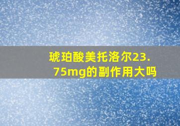 琥珀酸美托洛尔23.75mg的副作用大吗