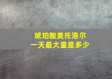 琥珀酸美托洛尔一天最大量是多少