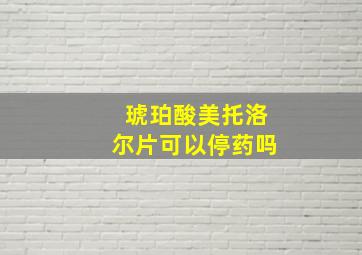 琥珀酸美托洛尔片可以停药吗