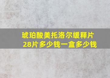 琥珀酸美托洛尔缓释片28片多少钱一盒多少钱