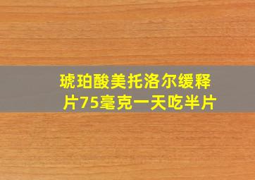 琥珀酸美托洛尔缓释片75毫克一天吃半片