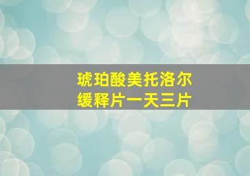 琥珀酸美托洛尔缓释片一天三片