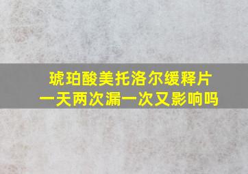 琥珀酸美托洛尔缓释片一天两次漏一次又影响吗