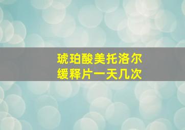 琥珀酸美托洛尔缓释片一天几次