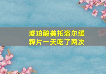 琥珀酸美托洛尔缓释片一天吃了两次