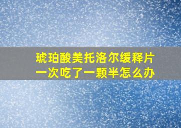 琥珀酸美托洛尔缓释片一次吃了一颗半怎么办