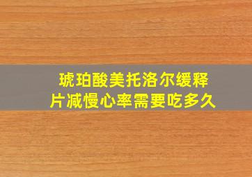 琥珀酸美托洛尔缓释片减慢心率需要吃多久