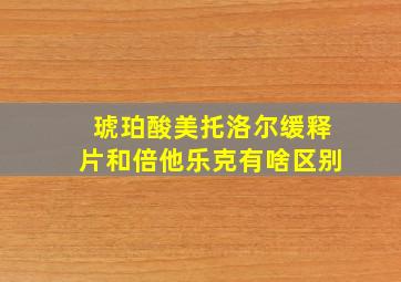 琥珀酸美托洛尔缓释片和倍他乐克有啥区别