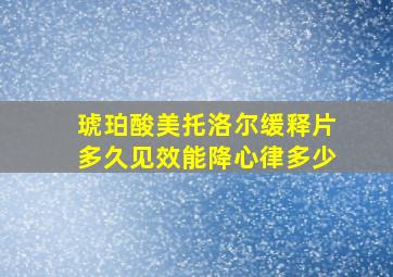 琥珀酸美托洛尔缓释片多久见效能降心律多少