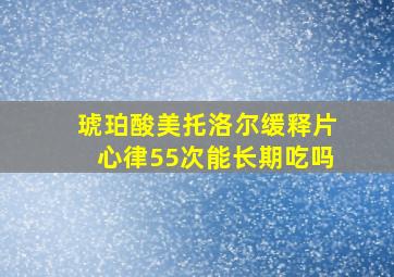 琥珀酸美托洛尔缓释片心律55次能长期吃吗