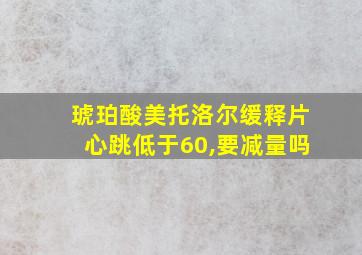 琥珀酸美托洛尔缓释片心跳低于60,要减量吗