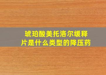 琥珀酸美托洛尔缓释片是什么类型的降压药