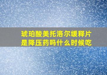 琥珀酸美托洛尔缓释片是降压药吗什么时候吃