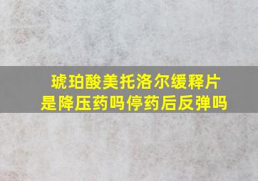 琥珀酸美托洛尔缓释片是降压药吗停药后反弹吗