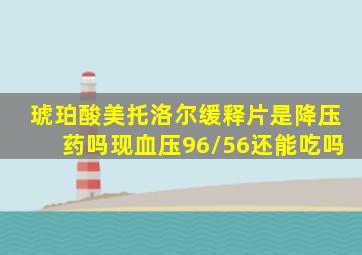 琥珀酸美托洛尔缓释片是降压药吗现血压96/56还能吃吗