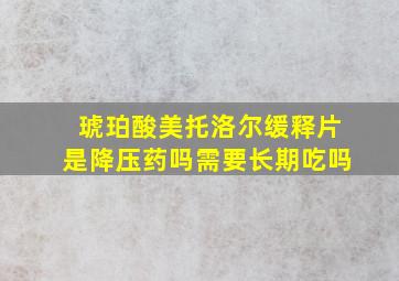 琥珀酸美托洛尔缓释片是降压药吗需要长期吃吗