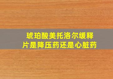 琥珀酸美托洛尔缓释片是降压药还是心脏药