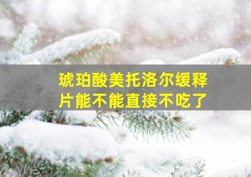 琥珀酸美托洛尔缓释片能不能直接不吃了