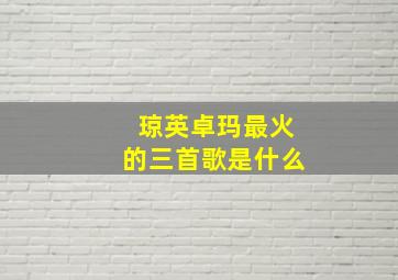 琼英卓玛最火的三首歌是什么