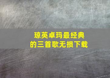 琼英卓玛最经典的三首歌无损下载