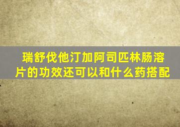 瑞舒伐他汀加阿司匹林肠溶片的功效还可以和什么药搭配