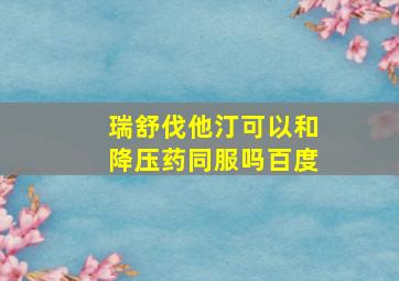 瑞舒伐他汀可以和降压药同服吗百度