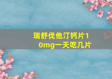 瑞舒伐他汀钙片10mg一天吃几片