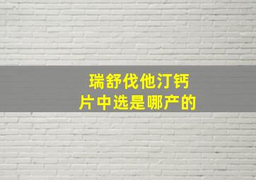 瑞舒伐他汀钙片中选是哪产的