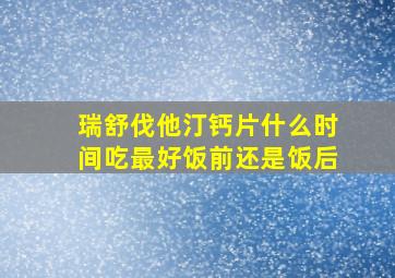 瑞舒伐他汀钙片什么时间吃最好饭前还是饭后