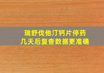 瑞舒伐他汀钙片停药几天后复查数据更准确