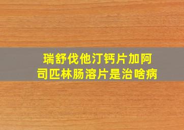 瑞舒伐他汀钙片加阿司匹林肠溶片是治啥病