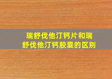 瑞舒伐他汀钙片和瑞舒伐他汀钙胶囊的区别