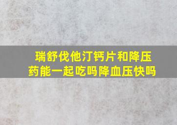 瑞舒伐他汀钙片和降压药能一起吃吗降血压快吗