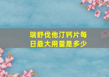 瑞舒伐他汀钙片每日最大用量是多少