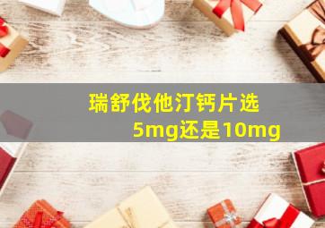 瑞舒伐他汀钙片选5mg还是10mg