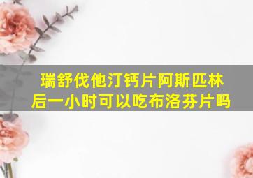 瑞舒伐他汀钙片阿斯匹林后一小时可以吃布洛芬片吗