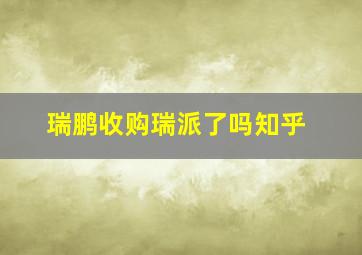 瑞鹏收购瑞派了吗知乎