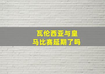 瓦伦西亚与皇马比赛延期了吗