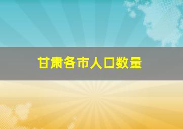 甘肃各市人口数量