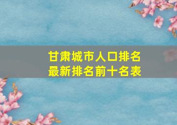 甘肃城市人口排名最新排名前十名表