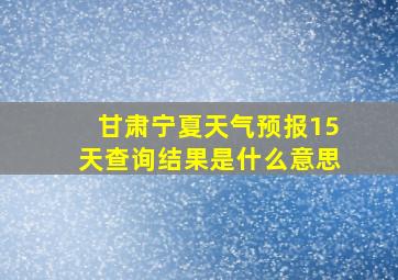 甘肃宁夏天气预报15天查询结果是什么意思