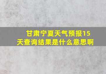 甘肃宁夏天气预报15天查询结果是什么意思啊